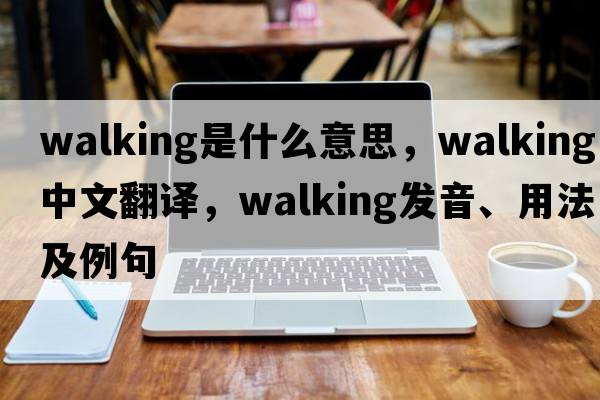 walking是什么意思，walking中文翻譯，walking發(fā)音、用法及例句