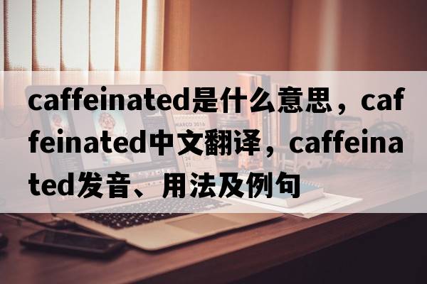 caffeinated是什么意思，caffeinated中文翻譯，caffeinated發(fā)音、用法及例句