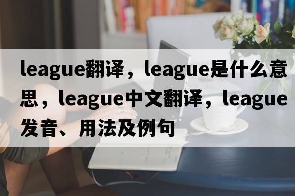 league翻譯，league是什么意思，league中文翻譯，league發(fā)音、用法及例句
