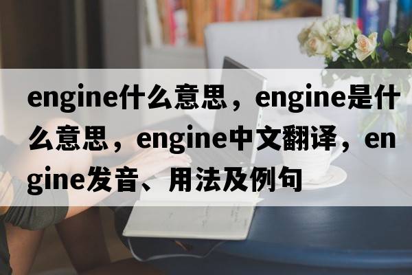 engine什么意思，engine是什么意思，engine中文翻譯，engine發(fā)音、用法及例句
