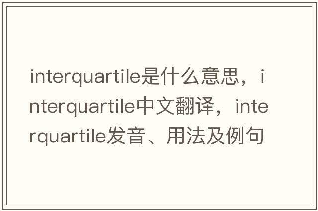 interquartile是什么意思，interquartile中文翻譯，interquartile發(fā)音、用法及例句