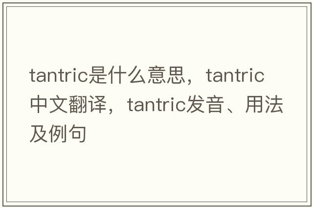 tantric是什么意思，tantric中文翻譯，tantric發(fā)音、用法及例句