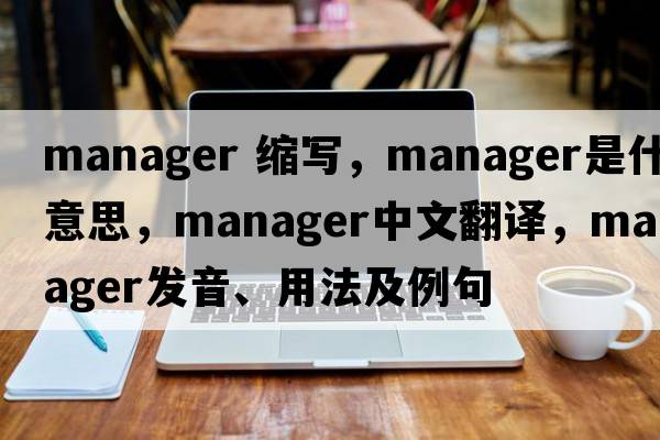 manager 縮寫，manager是什么意思，manager中文翻譯，manager發(fā)音、用法及例句