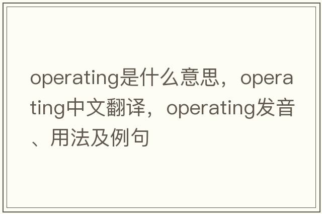 operating是什么意思，operating中文翻譯，operating發(fā)音、用法及例句