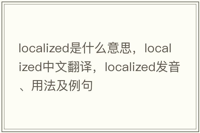 localized是什么意思，localized中文翻譯，localized發(fā)音、用法及例句