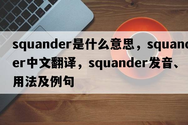 squander是什么意思，squander中文翻譯，squander發(fā)音、用法及例句
