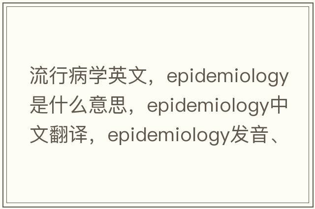 流行病學英文，epidemiology是什么意思，epidemiology中文翻譯，epidemiology發(fā)音、用法及例句