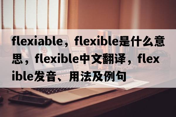 flexiable，flexible是什么意思，flexible中文翻譯，flexible發(fā)音、用法及例句