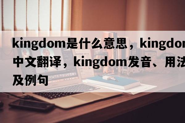 kingdom是什么意思，kingdom中文翻譯，kingdom發(fā)音、用法及例句