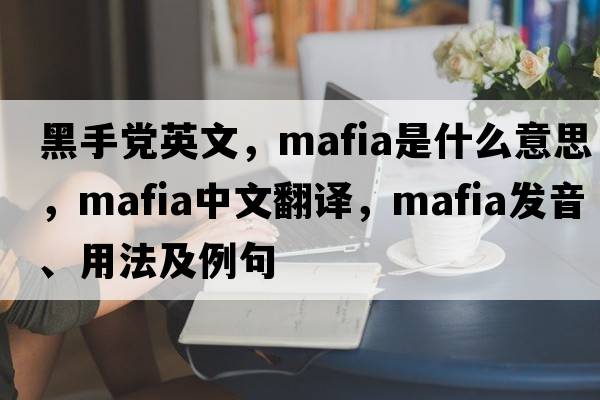 黑手黨英文，mafia是什么意思，mafia中文翻譯，mafia發(fā)音、用法及例句