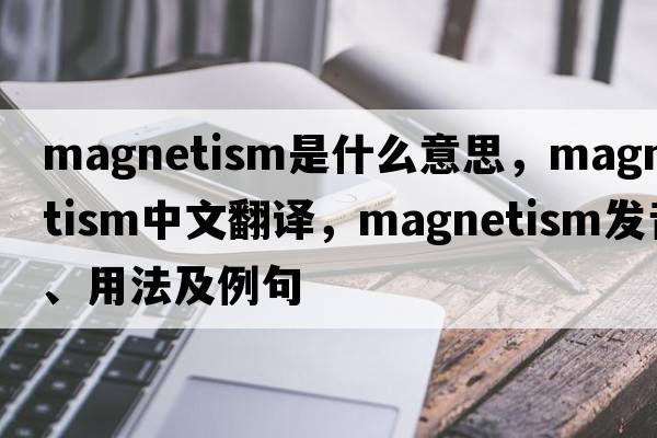 magnetism是什么意思，magnetism中文翻譯，magnetism發(fā)音、用法及例句