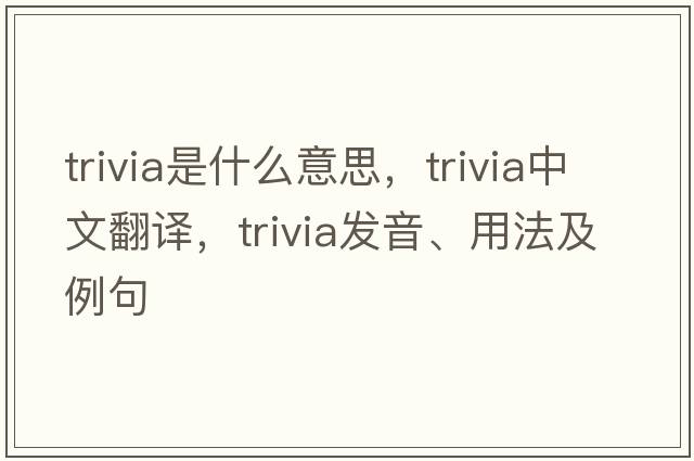 trivia是什么意思，trivia中文翻譯，trivia發(fā)音、用法及例句