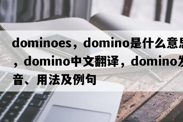 Dominoes，domino是什么意思，domino中文翻譯，domino發(fā)音、用法及例句