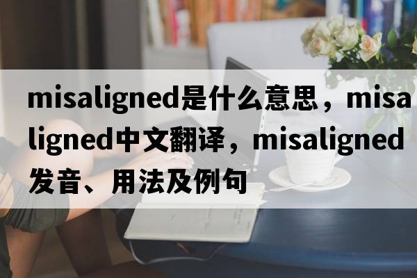 misaligned是什么意思，misaligned中文翻譯，misaligned發(fā)音、用法及例句
