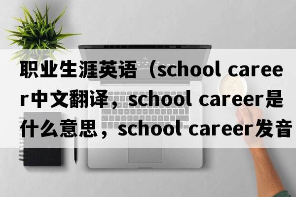 職業(yè)生涯英語（school career中文翻譯，school career是什么意思，school career發(fā)音、用法及例句）