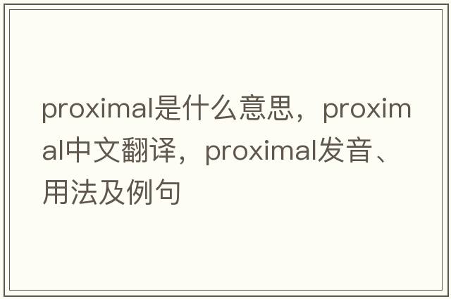 proximal是什么意思，proximal中文翻譯，proximal發(fā)音、用法及例句