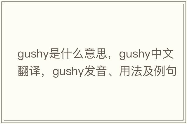 gushy是什么意思，gushy中文翻譯，gushy發(fā)音、用法及例句