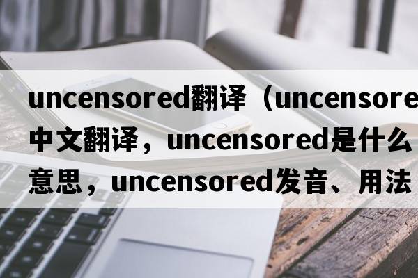 uncensored翻譯（uncensored中文翻譯，uncensored是什么意思，uncensored發(fā)音、用法及例句）