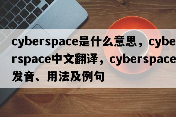 cyberspace是什么意思，cyberspace中文翻譯，cyberspace發(fā)音、用法及例句