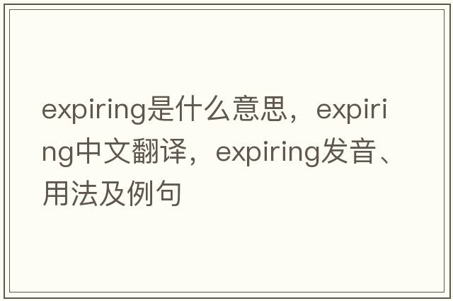 expiring是什么意思，expiring中文翻譯，expiring發(fā)音、用法及例句