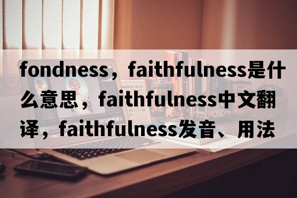 fondness，faithfulness是什么意思，faithfulness中文翻譯，faithfulness發(fā)音、用法及例句