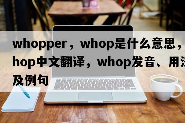 whopper，whop是什么意思，whop中文翻譯，whop發(fā)音、用法及例句