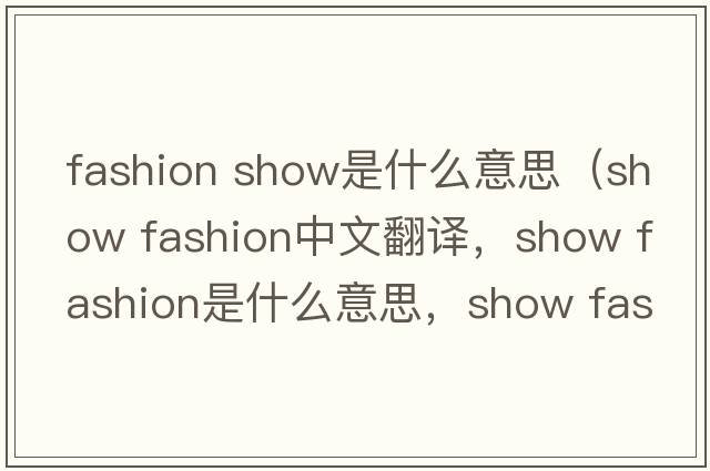 fashion show是什么意思（show fashion中文翻譯，show fashion是什么意思，show fashion發(fā)音、用法及例句）