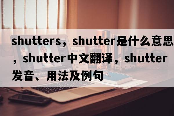 shutters，shutter是什么意思，shutter中文翻譯，shutter發(fā)音、用法及例句