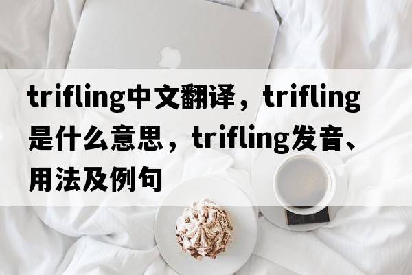 trifling中文翻譯，trifling是什么意思，trifling發(fā)音、用法及例句