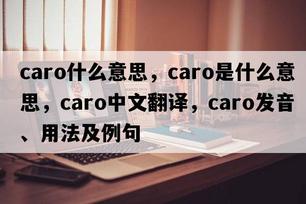 caro什么意思，caro是什么意思，caro中文翻譯，caro發(fā)音、用法及例句