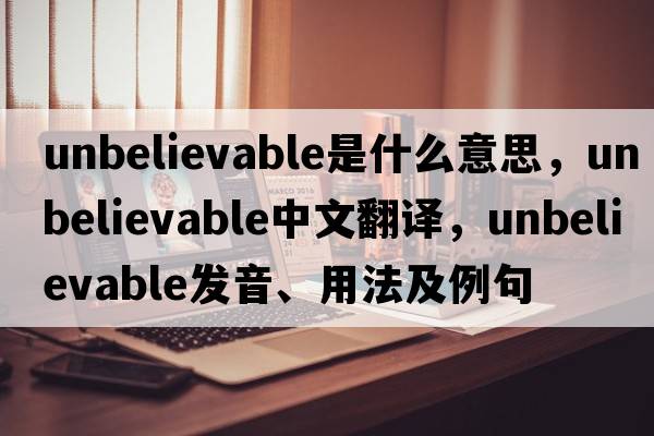 unbelievable是什么意思，unbelievable中文翻譯，unbelievable發(fā)音、用法及例句