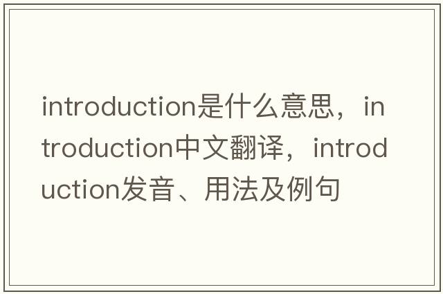 introduction是什么意思，introduction中文翻譯，introduction發(fā)音、用法及例句