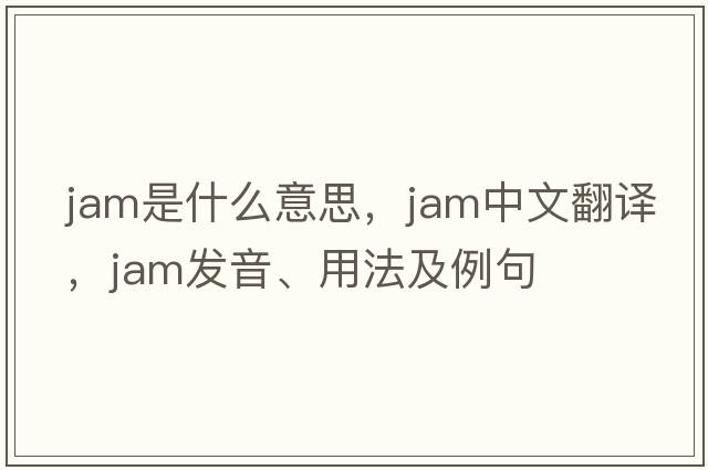 jam是什么意思，jam中文翻譯，jam發(fā)音、用法及例句