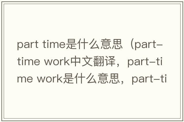 part time是什么意思（part-time work中文翻譯，part-time work是什么意思，part-time work發(fā)音、用法及例句）