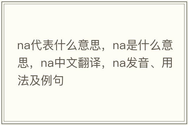 na代表什么意思，NA是什么意思，NA中文翻譯，NA發(fā)音、用法及例句