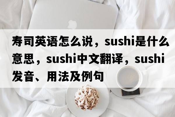 壽司英語怎么說，sushi是什么意思，sushi中文翻譯，sushi發(fā)音、用法及例句