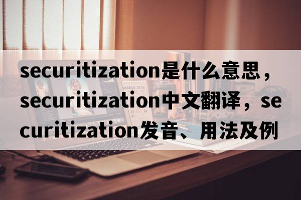securitization是什么意思，securitization中文翻譯，securitization發(fā)音、用法及例句