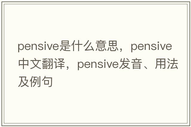 pensive是什么意思，pensive中文翻譯，pensive發(fā)音、用法及例句