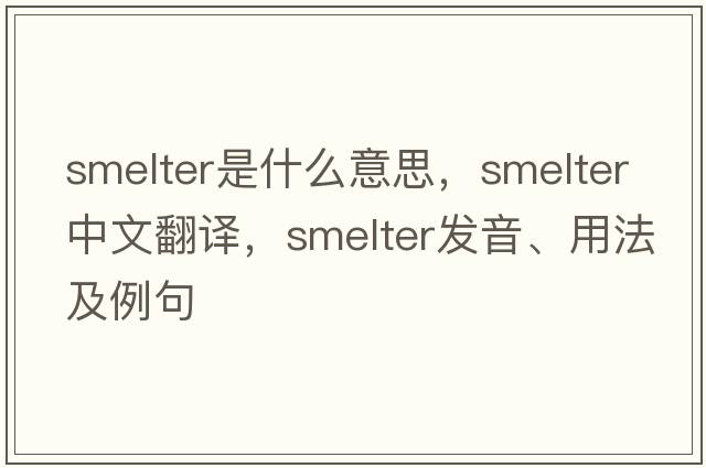 smelter是什么意思，smelter中文翻譯，smelter發(fā)音、用法及例句
