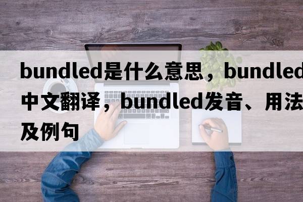 bundled是什么意思，bundled中文翻譯，bundled發(fā)音、用法及例句