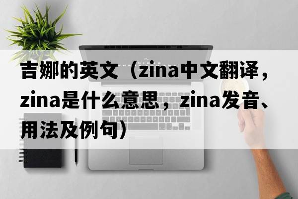 吉娜的英文（Zina中文翻譯，Zina是什么意思，Zina發(fā)音、用法及例句）