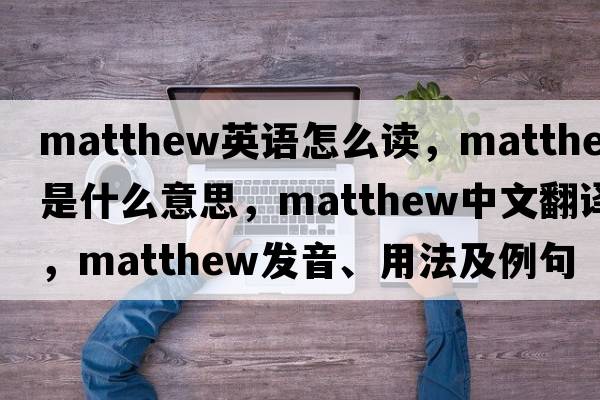 matthew英語怎么讀，Matthew是什么意思，Matthew中文翻譯，Matthew發(fā)音、用法及例句