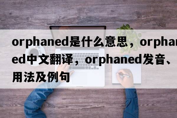 orphaned是什么意思，orphaned中文翻譯，orphaned發(fā)音、用法及例句