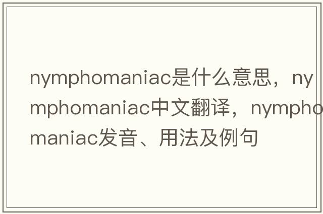 nymphomaniac是什么意思，nymphomaniac中文翻譯，nymphomaniac發(fā)音、用法及例句