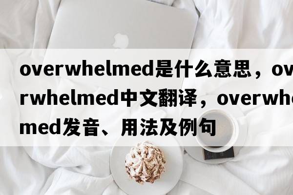 overwhelmed是什么意思，overwhelmed中文翻譯，overwhelmed發(fā)音、用法及例句
