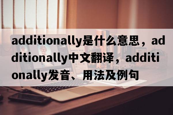 additionally是什么意思，additionally中文翻譯，additionally發(fā)音、用法及例句