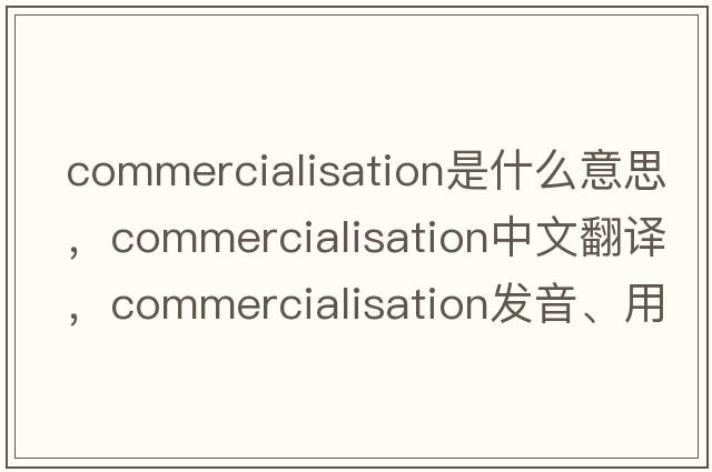 commercialisation是什么意思，commercialisation中文翻譯，commercialisation發(fā)音、用法及例句