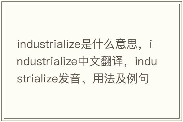 industrialize是什么意思，industrialize中文翻譯，industrialize發(fā)音、用法及例句