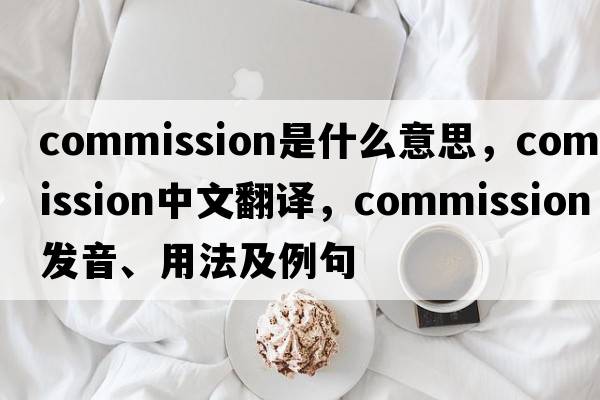 commission是什么意思，commission中文翻譯，commission發(fā)音、用法及例句
