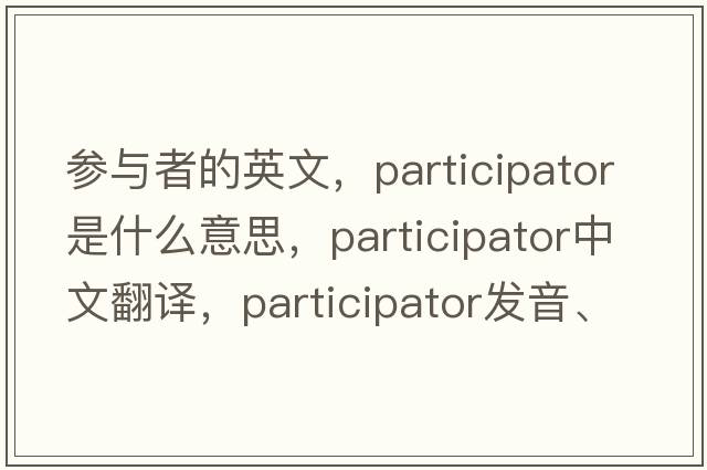 參與者的英文，participator是什么意思，participator中文翻譯，participator發(fā)音、用法及例句